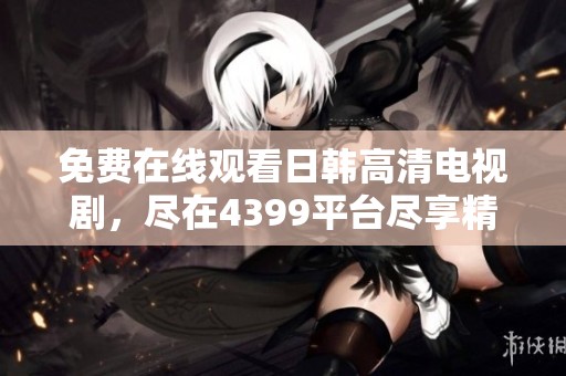 免费在线观看日韩高清电视剧，尽在4399平台尽享精彩剧情