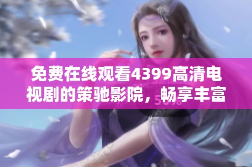 免费在线观看4399高清电视剧的策驰影院，畅享丰富影视资源与乐趣