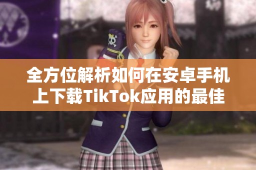全方位解析如何在安卓手机上下载TikTok应用的最佳方法