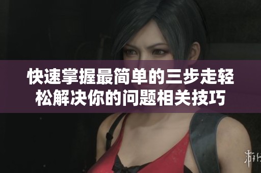 快速掌握最简单的三步走轻松解决你的问题相关技巧