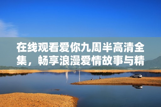 在线观看爱你九周半高清全集，畅享浪漫爱情故事与精彩瞬间