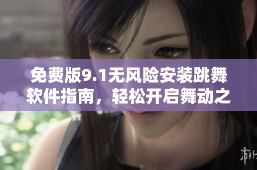 免费版9.1无风险安装跳舞软件指南，轻松开启舞动之旅
