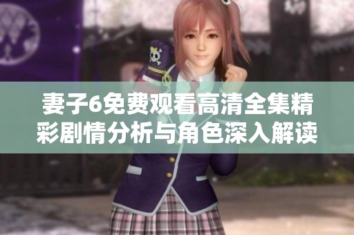 妻子6免费观看高清全集精彩剧情分析与角色深入解读
