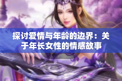 探讨爱情与年龄的边界：关于年长女性的情感故事