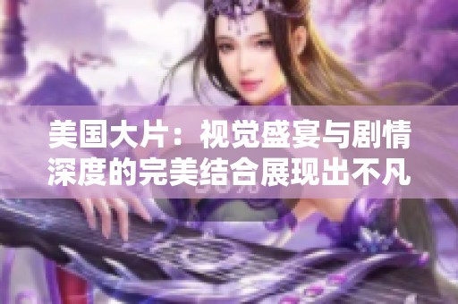 美国大片：视觉盛宴与剧情深度的完美结合展现出不凡魅力