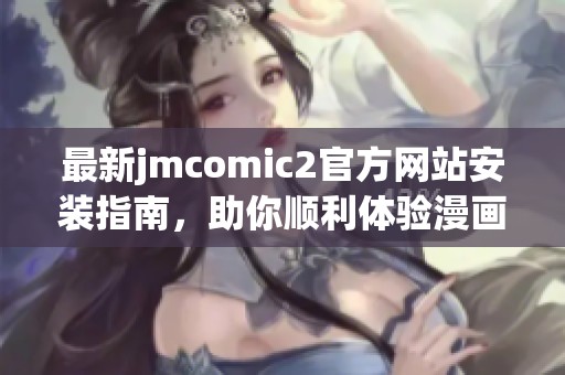 最新jmcomic2官方网站安装指南，助你顺利体验漫画乐趣