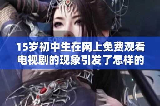 15岁初中生在网上免费观看电视剧的现象引发了怎样的讨论和思考