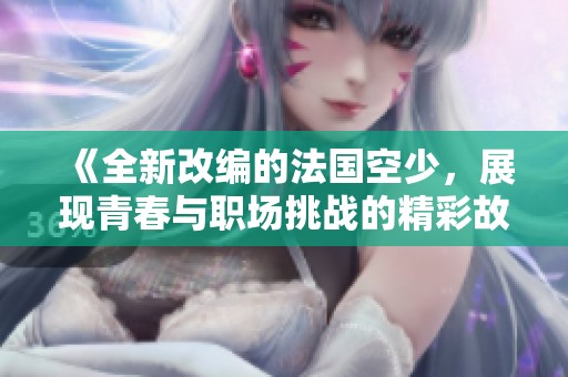《全新改编的法国空少，展现青春与职场挑战的精彩故事》