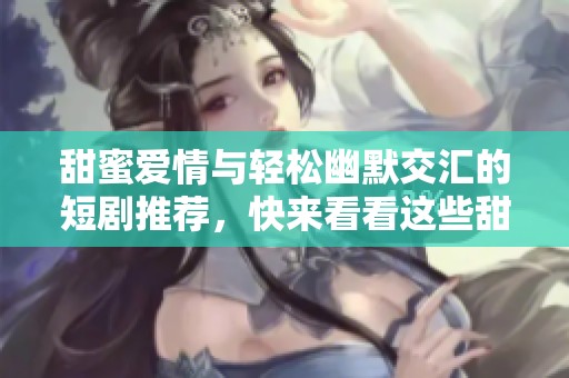 甜蜜爱情与轻松幽默交汇的短剧推荐，快来看看这些甜宠剧吧