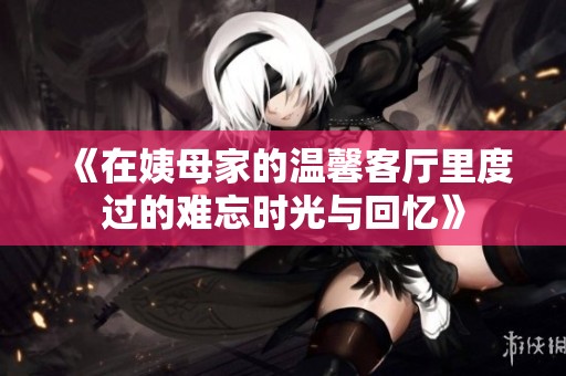 《在姨母家的温馨客厅里度过的难忘时光与回忆》