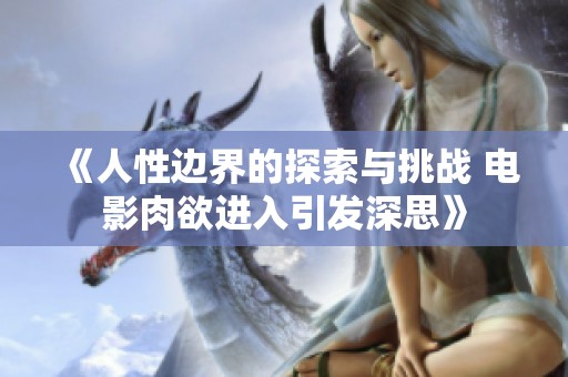 《人性边界的探索与挑战 电影肉欲进入引发深思》
