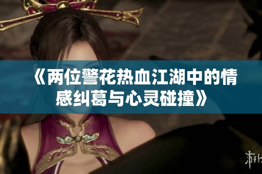 《两位警花热血江湖中的情感纠葛与心灵碰撞》