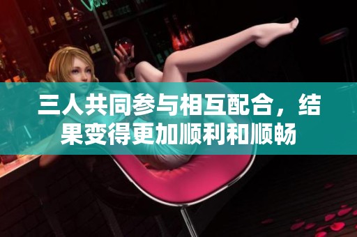 三人共同参与相互配合，结果变得更加顺利和顺畅