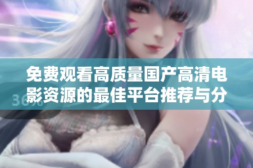 免费观看高质量国产高清电影资源的最佳平台推荐与分享