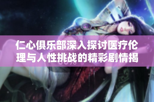 仁心俱乐部深入探讨医疗伦理与人性挑战的精彩剧情揭示