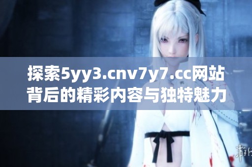 探索5yy3.cnv7y7.cc网站背后的精彩内容与独特魅力