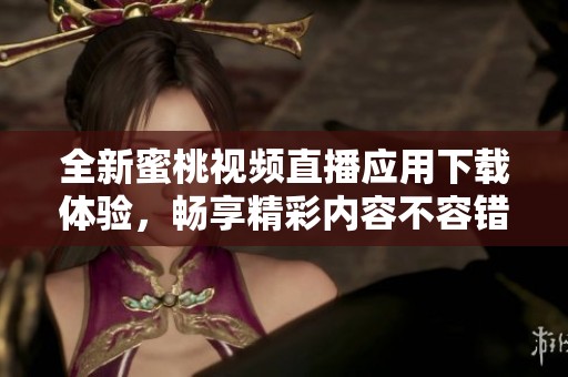 全新蜜桃视频直播应用下载体验，畅享精彩内容不容错过