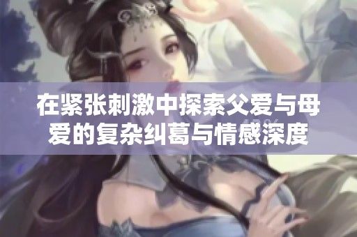 在紧张刺激中探索父爱与母爱的复杂纠葛与情感深度