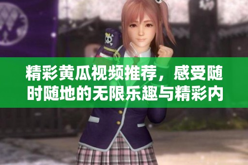 精彩黄瓜视频推荐，感受随时随地的无限乐趣与精彩内容