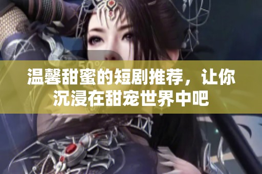 温馨甜蜜的短剧推荐，让你沉浸在甜宠世界中吧