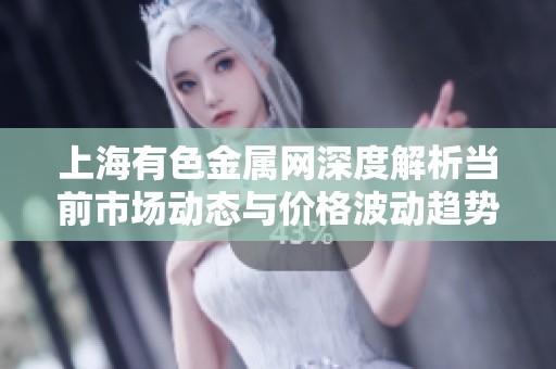 上海有色金属网深度解析当前市场动态与价格波动趋势