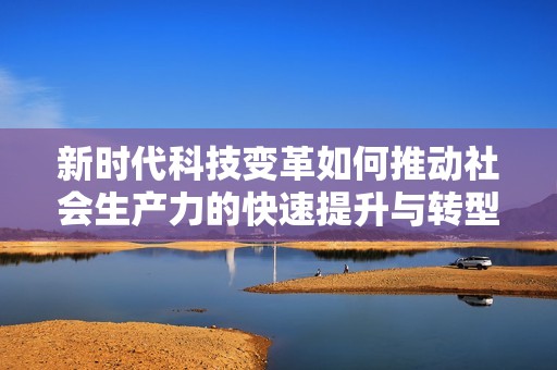新时代科技变革如何推动社会生产力的快速提升与转型分析