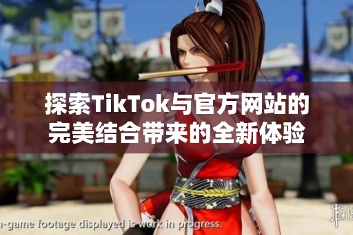 探索TikTok与官方网站的完美结合带来的全新体验