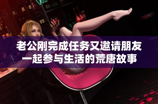 老公刚完成任务又邀请朋友一起参与生活的荒唐故事