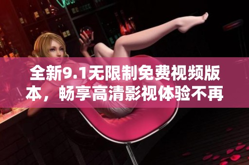 全新9.1无限制免费视频版本，畅享高清影视体验不再收费
