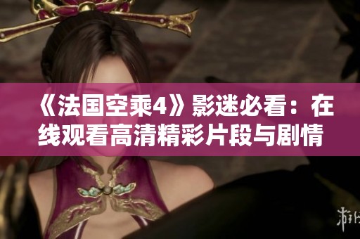 《法国空乘4》影迷必看：在线观看高清精彩片段与剧情解析