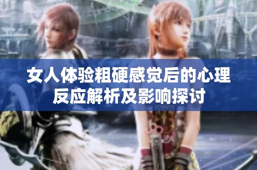 女人体验粗硬感觉后的心理反应解析及影响探讨