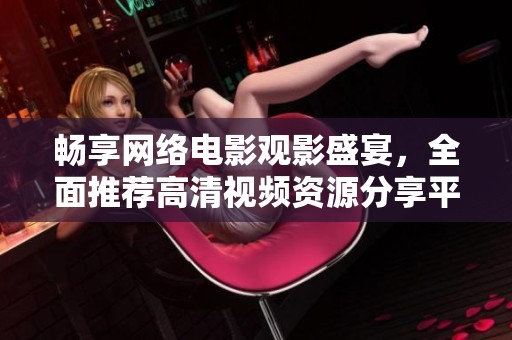 畅享网络电影观影盛宴，全面推荐高清视频资源分享平台