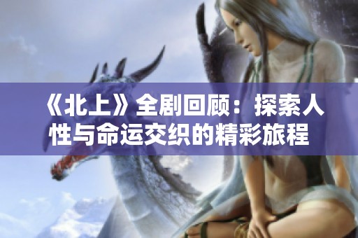 《北上》全剧回顾：探索人性与命运交织的精彩旅程