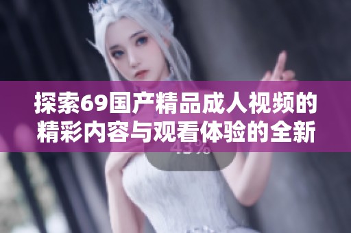 探索69国产精品成人视频的精彩内容与观看体验的全新视角