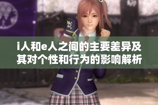 i人和e人之间的主要差异及其对个性和行为的影响解析
