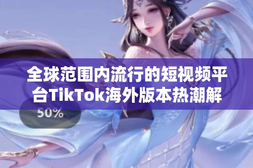 全球范围内流行的短视频平台TikTok海外版本热潮解析