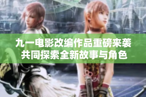 九一电影改编作品重磅来袭 共同探索全新故事与角色魅力