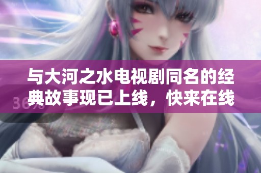 与大河之水电视剧同名的经典故事现已上线，快来在线观看吧