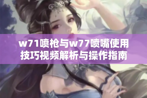 w71喷枪与w77喷嘴使用技巧视频解析与操作指南