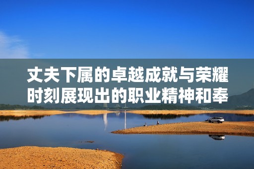 丈夫下属的卓越成就与荣耀时刻展现出的职业精神和奉献精神