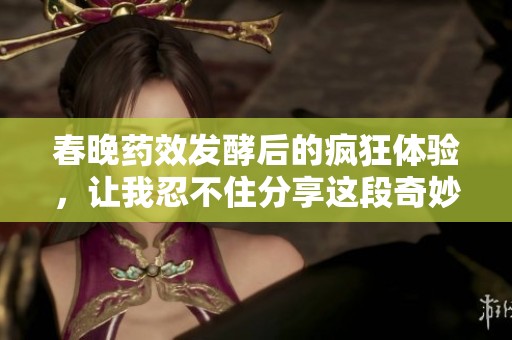 春晚药效发酵后的疯狂体验，让我忍不住分享这段奇妙旅程