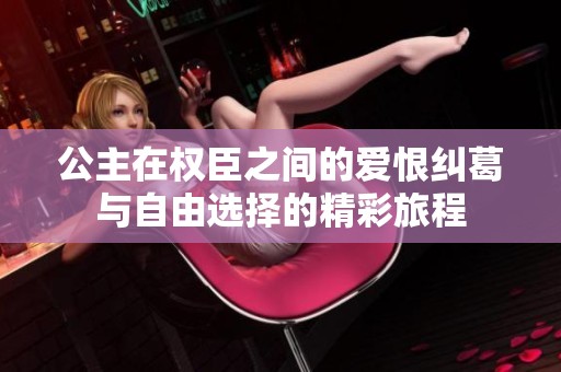 公主在权臣之间的爱恨纠葛与自由选择的精彩旅程
