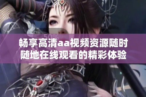 畅享高清aa视频资源随时随地在线观看的精彩体验
