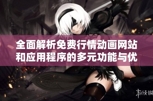 全面解析免费行情动画网站和应用程序的多元功能与优势