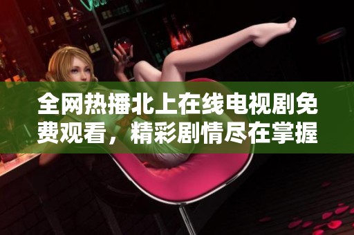 全网热播北上在线电视剧免费观看，精彩剧情尽在掌握之中