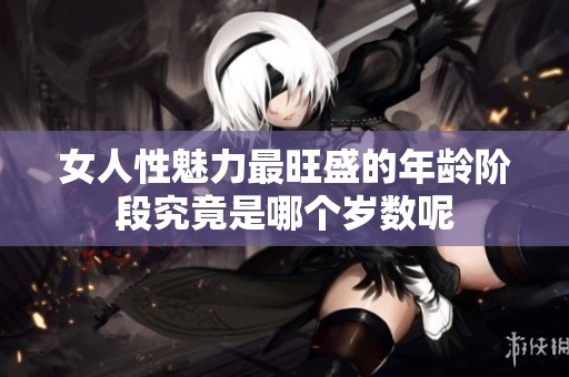 女人性魅力最旺盛的年龄阶段究竟是哪个岁数呢