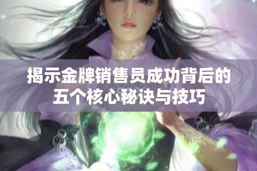 揭示金牌销售员成功背后的五个核心秘诀与技巧