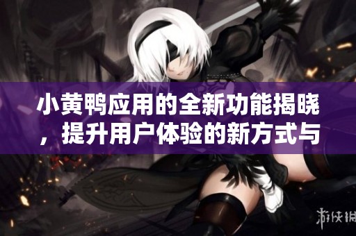 小黄鸭应用的全新功能揭晓，提升用户体验的新方式与挑战
