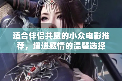 适合伴侣共赏的小众电影推荐，增进感情的温馨选择