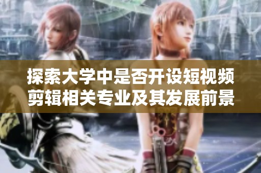 探索大学中是否开设短视频剪辑相关专业及其发展前景